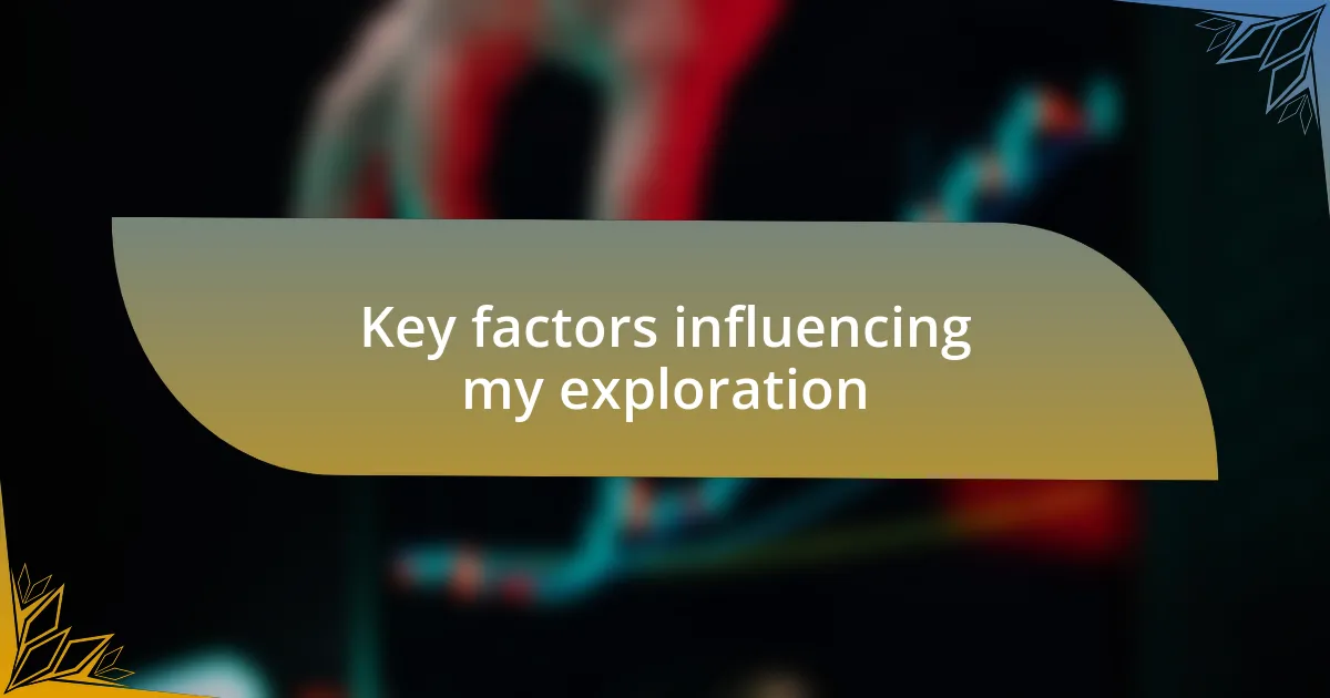 Key factors influencing my exploration